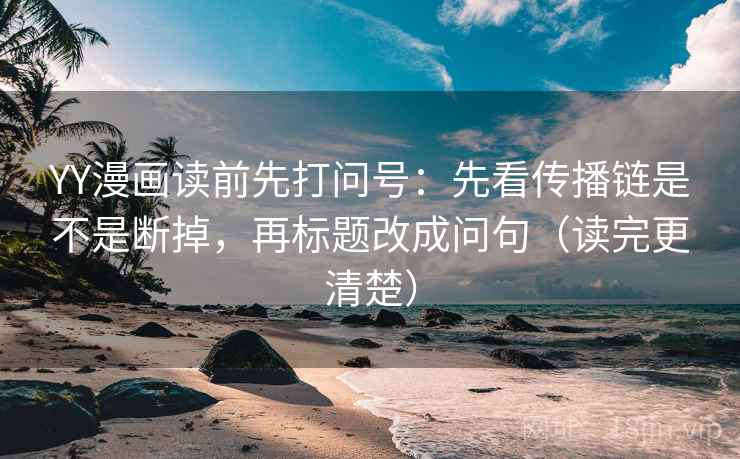 YY漫画读前先打问号：先看传播链是不是断掉，再标题改成问句（读完更清楚）