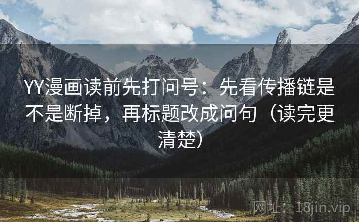 YY漫画读前先打问号：先看传播链是不是断掉，再标题改成问句（读完更清楚）