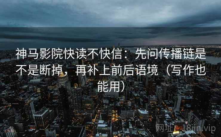 神马影院快读不快信：先问传播链是不是断掉，再补上前后语境（写作也能用）