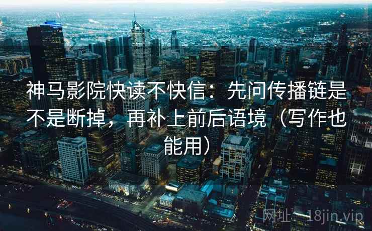 神马影院快读不快信：先问传播链是不是断掉，再补上前后语境（写作也能用）