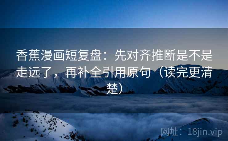 香蕉漫画短复盘：先对齐推断是不是走远了，再补全引用原句（读完更清楚）