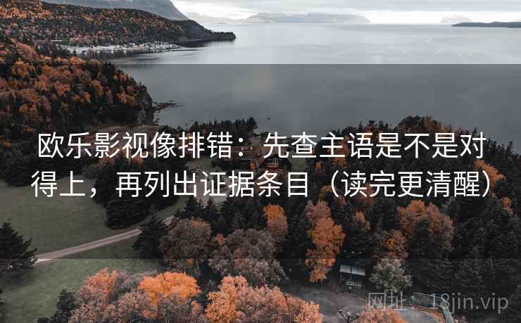 欧乐影视像排错：先查主语是不是对得上，再列出证据条目（读完更清醒）