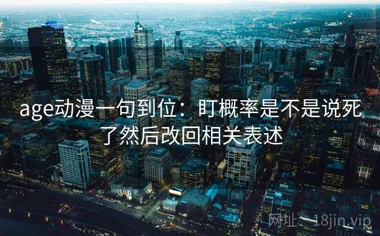 age动漫一句到位：盯概率是不是说死了然后改回相关表述