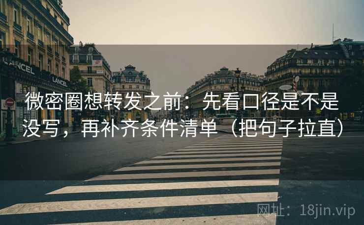微密圈想转发之前：先看口径是不是没写，再补齐条件清单（把句子拉直）