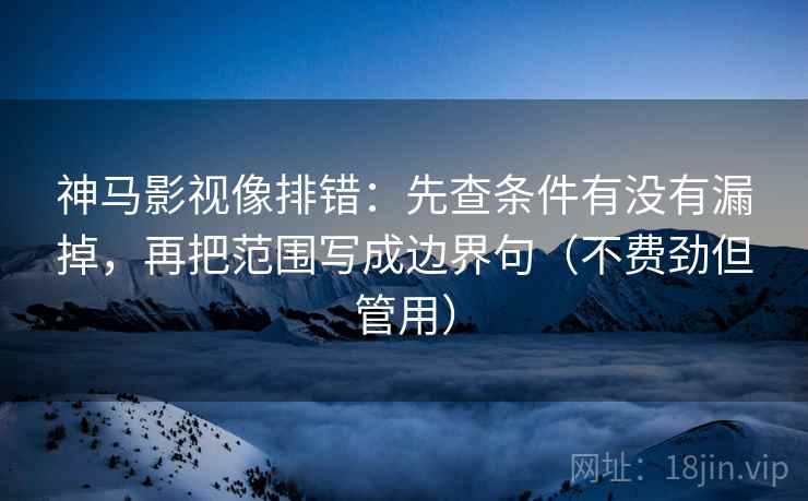 神马影视像排错：先查条件有没有漏掉，再把范围写成边界句（不费劲但管用）